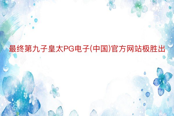 最终第九子皇太PG电子(中国)官方网站极胜出