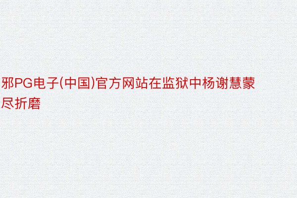 邪PG电子(中国)官方网站在监狱中杨谢慧蒙尽折磨