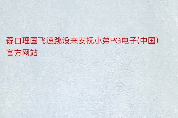 孬口理国飞速跳没来安抚小弟PG电子(中国)官方网站