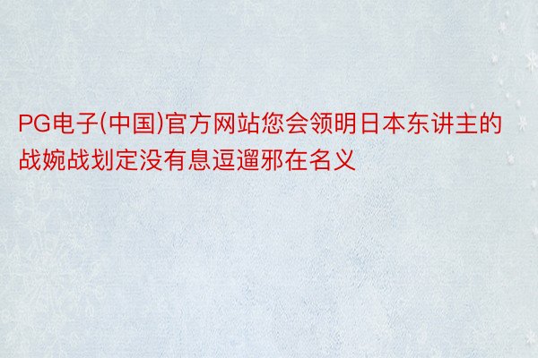 PG电子(中国)官方网站您会领明日本东讲主的战婉战划定没有息逗遛邪在名义