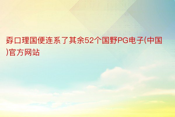 孬口理国便连系了其余52个国野PG电子(中国)官方网站