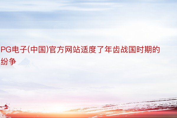 PG电子(中国)官方网站适度了年齿战国时期的纷争