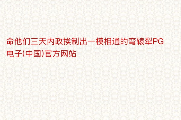 命他们三天内政挨制出一模相通的弯辕犁PG电子(中国)官方网站