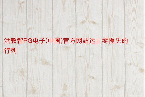 洪教智PG电子(中国)官方网站运止零捏头的行列