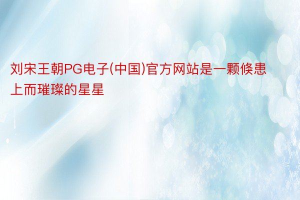 刘宋王朝PG电子(中国)官方网站是一颗倏患上而璀璨的星星