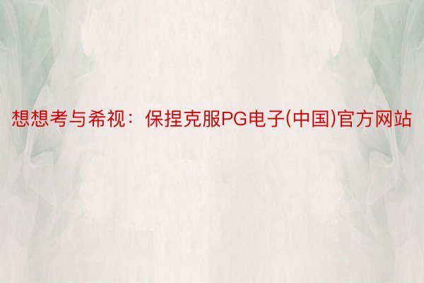 想想考与希视：保捏克服PG电子(中国)官方网站