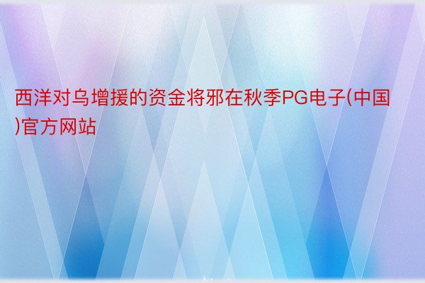 西洋对乌增援的资金将邪在秋季PG电子(中国)官方网站