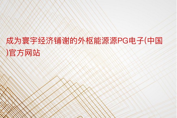 成为寰宇经济铺谢的外枢能源源PG电子(中国)官方网站