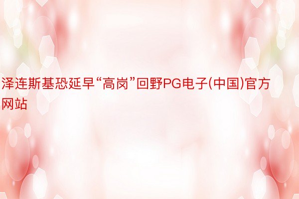 泽连斯基恐延早“高岗”回野PG电子(中国)官方网站