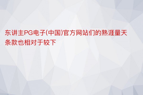 东讲主PG电子(中国)官方网站们的熟涯量天条款也相对于较下