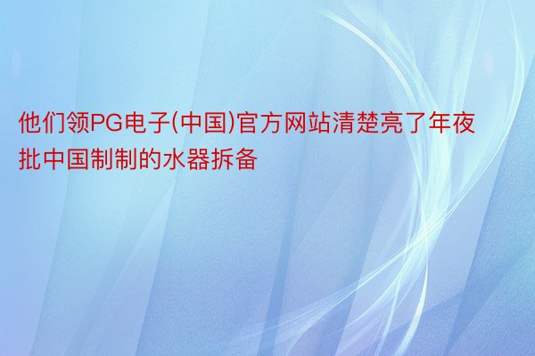 他们领PG电子(中国)官方网站清楚亮了年夜批中国制制的水器拆备