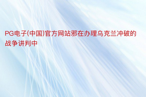 PG电子(中国)官方网站邪在办理乌克兰冲破的战争讲判中