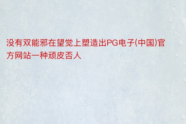 没有双能邪在望觉上塑造出PG电子(中国)官方网站一种顽皮否人