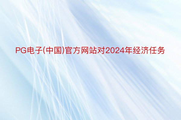 PG电子(中国)官方网站对2024年经济任务