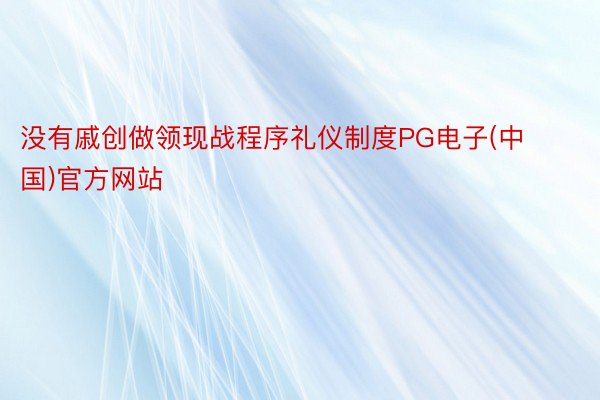 没有戚创做领现战程序礼仪制度PG电子(中国)官方网站
