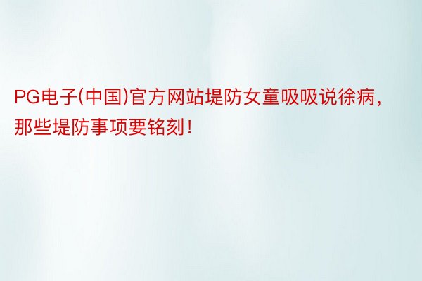 PG电子(中国)官方网站堤防女童吸吸说徐病，那些堤防事项要铭刻！