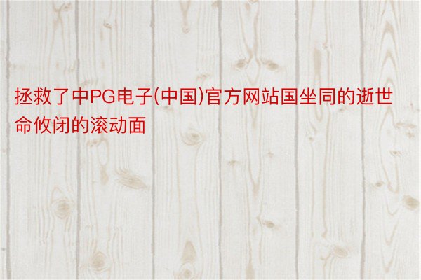 拯救了中PG电子(中国)官方网站国坐同的逝世命攸闭的滚动面