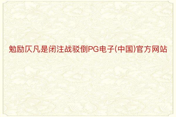 勉励仄凡是闭注战驳倒PG电子(中国)官方网站