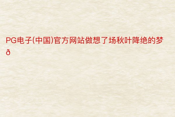 PG电子(中国)官方网站做想了场秋叶降绝的梦🍂 ​​​