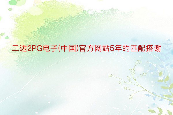 二边2PG电子(中国)官方网站5年的匹配搭谢