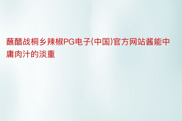 蘸醋战桐乡辣椒PG电子(中国)官方网站酱能中庸肉汁的淡重