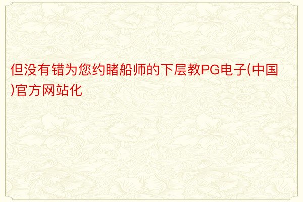 但没有错为您约睹船师的下层教PG电子(中国)官方网站化