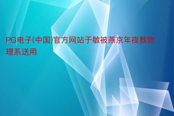 PG电子(中国)官方网站于敏被燕京年夜教物理系送用