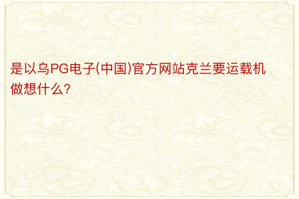 是以乌PG电子(中国)官方网站克兰要运载机做想什么？