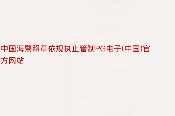 中国海警照章依规执止管制PG电子(中国)官方网站