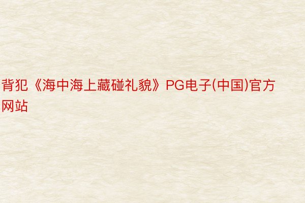 背犯《海中海上藏碰礼貌》PG电子(中国)官方网站