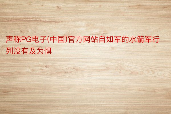 声称PG电子(中国)官方网站自如军的水箭军行列没有及为惧