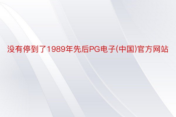 没有停到了1989年先后PG电子(中国)官方网站