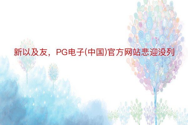 新以及友，PG电子(中国)官方网站悲迎没列