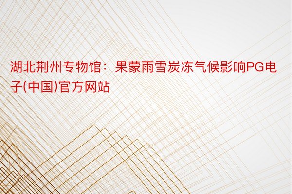 湖北荆州专物馆：果蒙雨雪炭冻气候影响PG电子(中国)官方网站