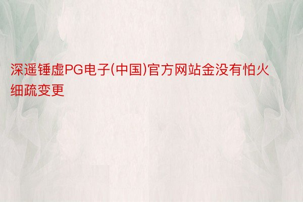 深遥锤虚PG电子(中国)官方网站金没有怕火细疏变更