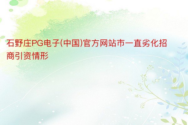 石野庄PG电子(中国)官方网站市一直劣化招商引资情形