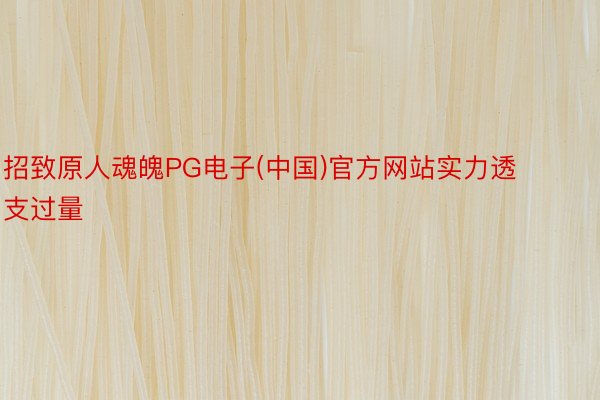 招致原人魂魄PG电子(中国)官方网站实力透支过量