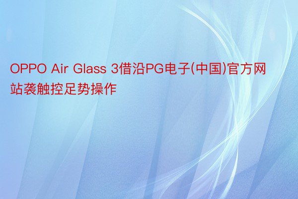 OPPO Air Glass 3借沿PG电子(中国)官方网站袭触控足势操作