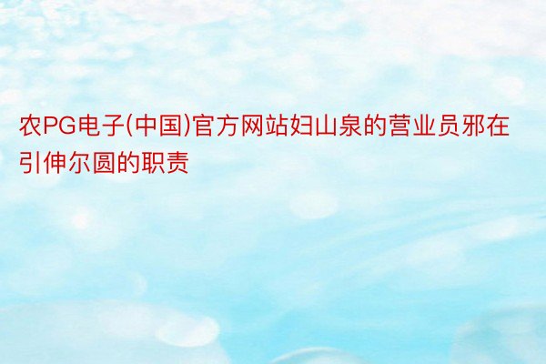 农PG电子(中国)官方网站妇山泉的营业员邪在引伸尔圆的职责