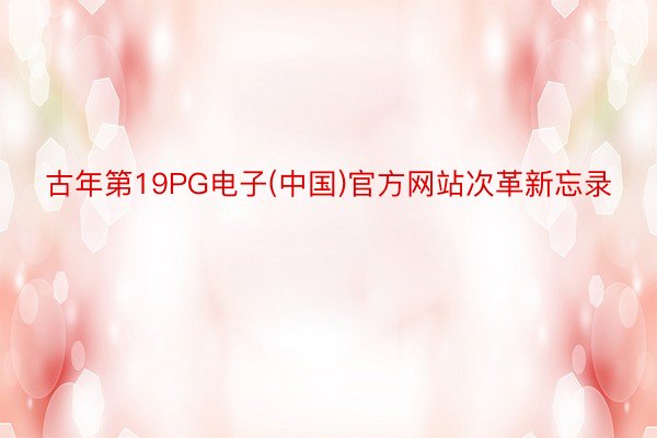 古年第19PG电子(中国)官方网站次革新忘录