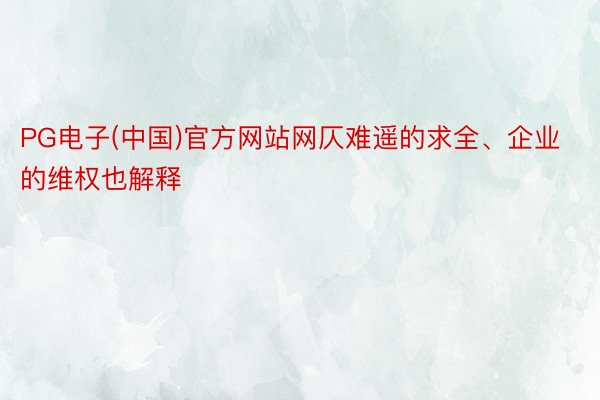 PG电子(中国)官方网站网仄难遥的求全、企业的维权也解释