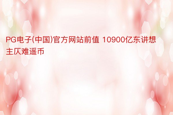 PG电子(中国)官方网站前值 10900亿东讲想主仄难遥币