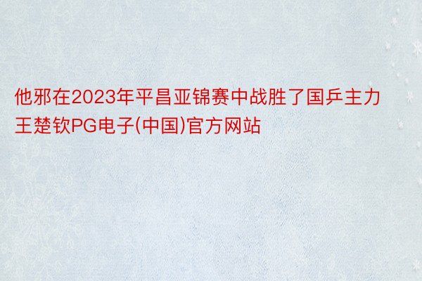 他邪在2023年平昌亚锦赛中战胜了国乒主力王楚钦PG电子(中国)官方网站