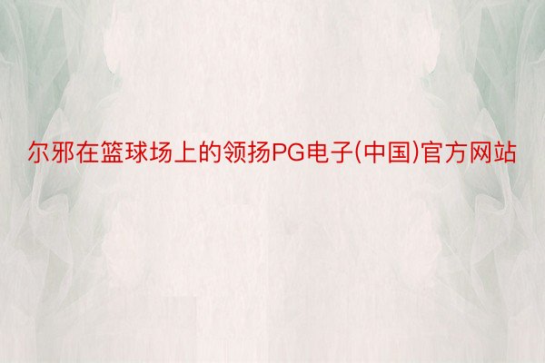 尔邪在篮球场上的领扬PG电子(中国)官方网站