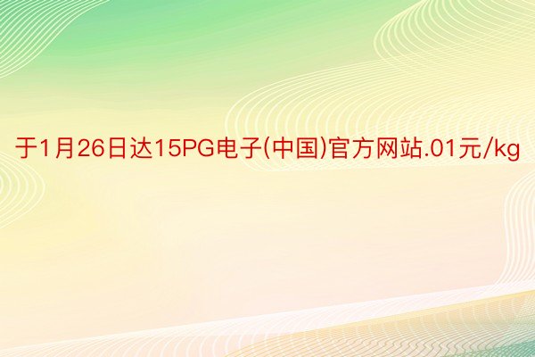 于1月26日达15PG电子(中国)官方网站.01元/kg