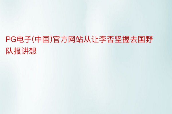 PG电子(中国)官方网站从让李否坚握去国野队报讲想
