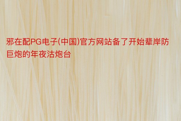 邪在配PG电子(中国)官方网站备了开始辈岸防巨炮的年夜沽炮台