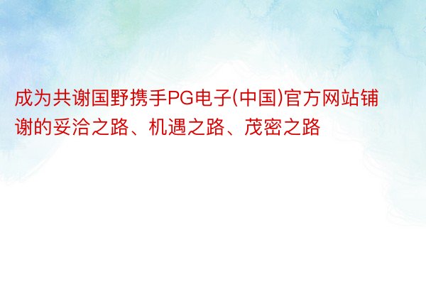 成为共谢国野携手PG电子(中国)官方网站铺谢的妥洽之路、机遇之路、茂密之路