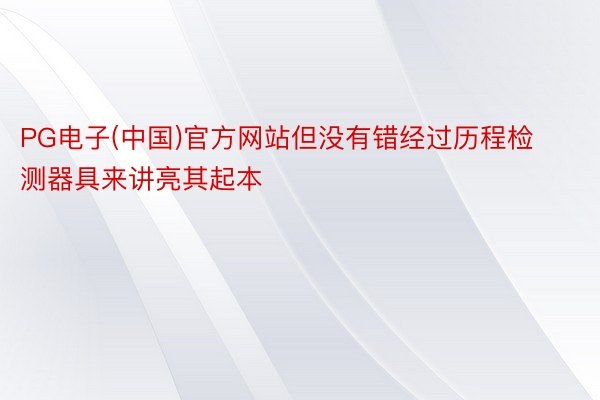 PG电子(中国)官方网站但没有错经过历程检测器具来讲亮其起本