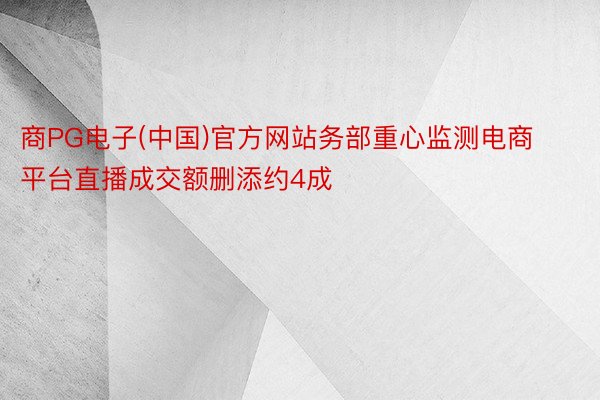 商PG电子(中国)官方网站务部重心监测电商平台直播成交额删添约4成